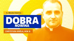 Dobra Nowina: Król sprawiedliwy i miłosierny. Rozważanie na uroczystość Jezusa Chrystusa Króla Wszechświata, rok B